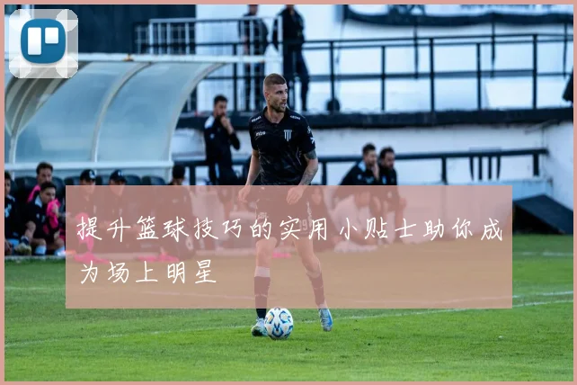 提升篮球技巧的实用小贴士助你成为场上明星