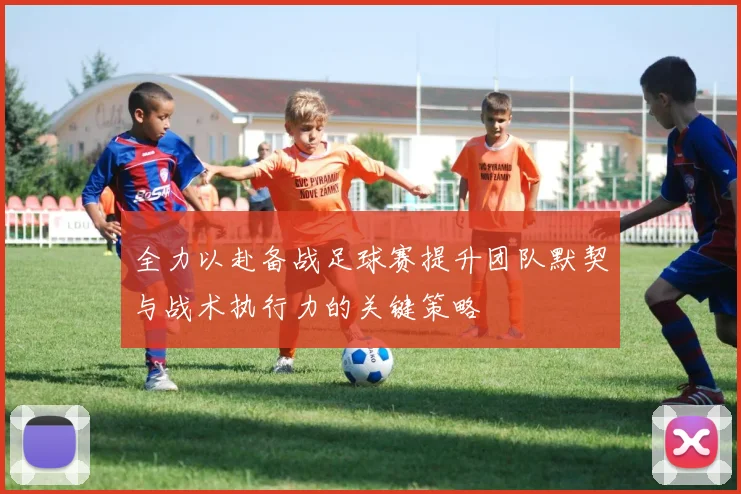 全力以赴备战足球赛提升团队默契与战术执行力的关键策略