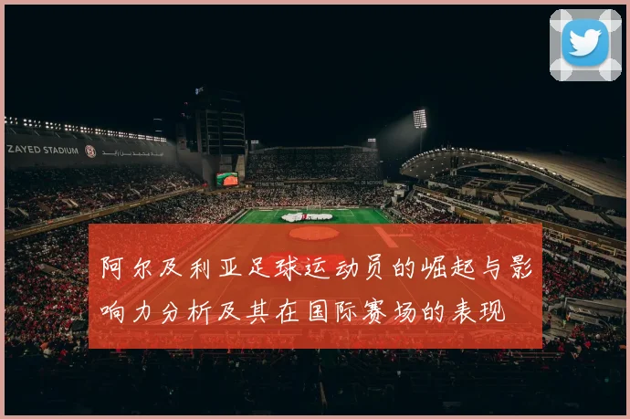 阿尔及利亚足球运动员的崛起与影响力分析及其在国际赛场的表现