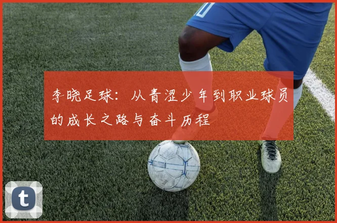 李晓足球：从青涩少年到职业球员的成长之路与奋斗历程