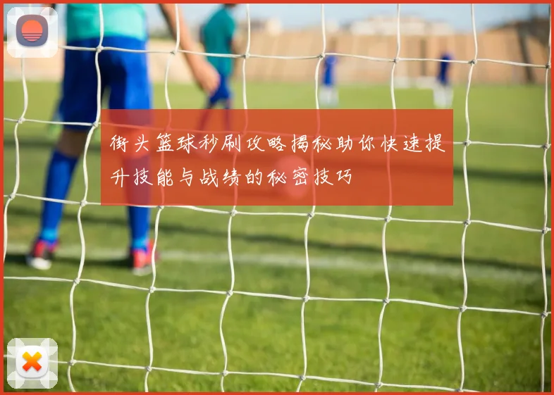 街头篮球秒刷攻略揭秘助你快速提升技能与战绩的秘密技巧