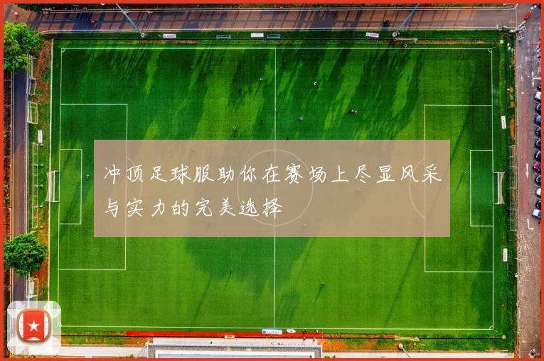 冲顶足球服助你在赛场上尽显风采与实力的完美选择