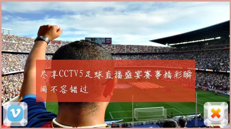 尽享CCTV5足球直播盛宴赛事精彩瞬间不容错过