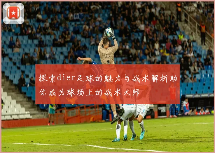 探索dier足球的魅力与战术解析助你成为球场上的战术大师