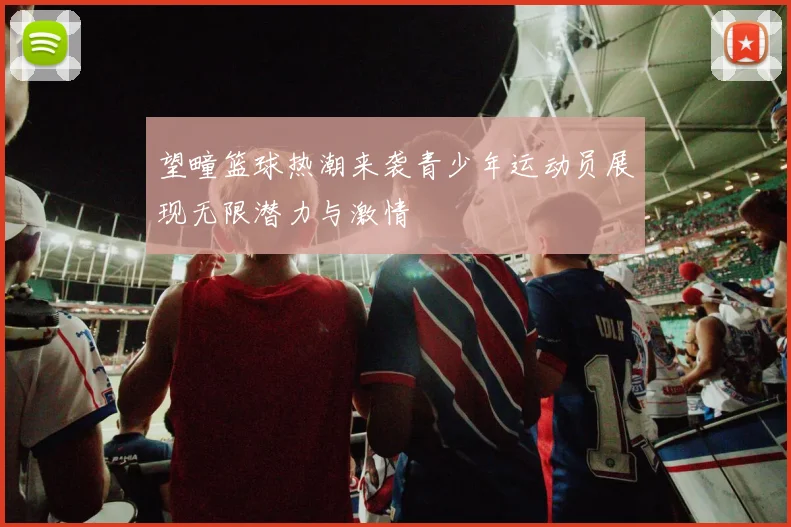 望疃篮球热潮来袭青少年运动员展现无限潜力与激情