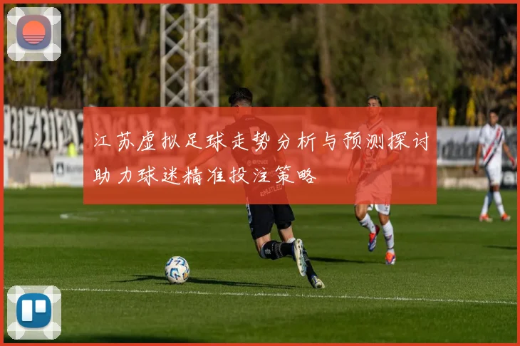 江苏虚拟足球走势分析与预测探讨助力球迷精准投注策略