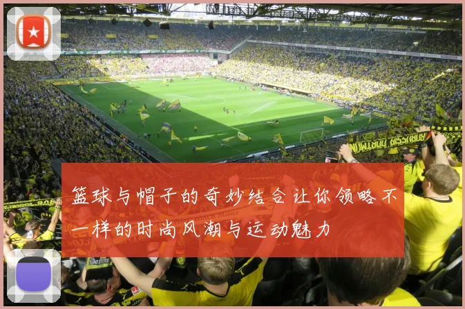 篮球与帽子的奇妙结合让你领略不一样的时尚风潮与运动魅力