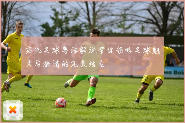 实况足球粤语解说带你领略足球魅力与激情的完美结合