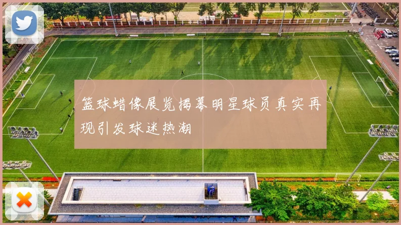 篮球蜡像展览揭幕明星球员真实再现引发球迷热潮