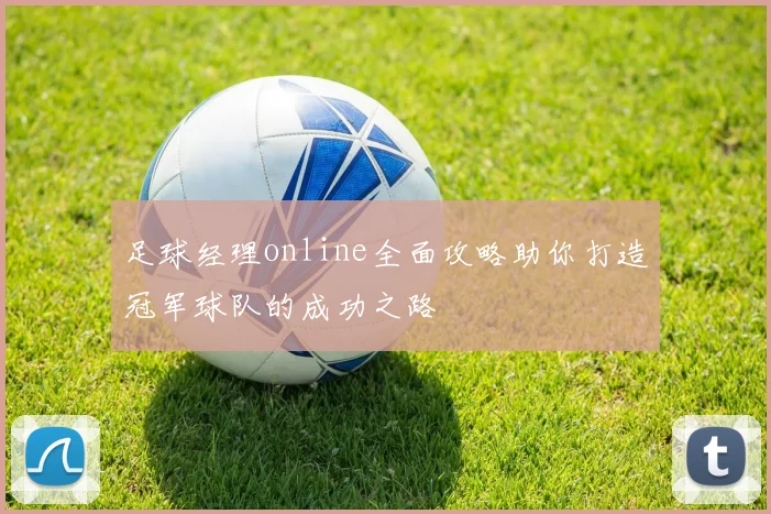 足球经理online全面攻略助你打造冠军球队的成功之路