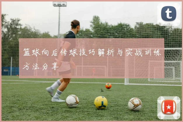 篮球向后传球技巧解析与实战训练方法分享