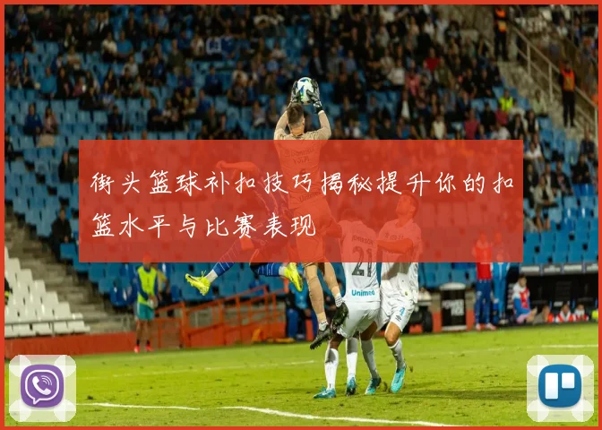 街头篮球补扣技巧揭秘提升你的扣篮水平与比赛表现