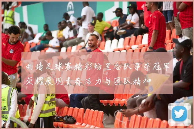 曲靖足球赛精彩纷呈各队争夺冠军荣耀展现青春活力与团队精神