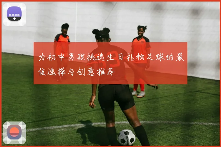为初中男孩挑选生日礼物足球的最佳选择与创意推荐