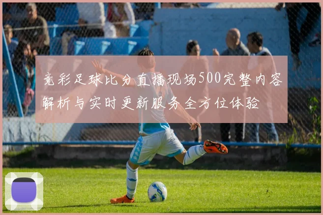 竞彩足球比分直播现场500完整内容解析与实时更新服务全方位体验