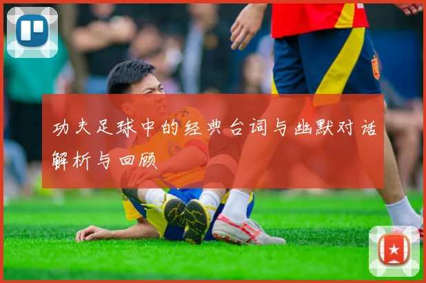 功夫足球中的经典台词与幽默对话解析与回顾