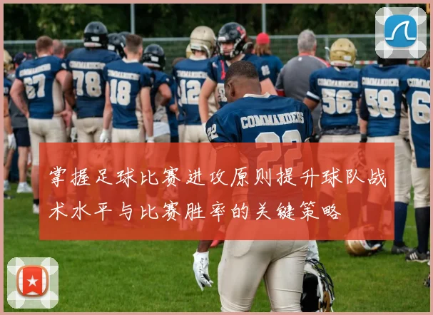 掌握足球比赛进攻原则提升球队战术水平与比赛胜率的关键策略