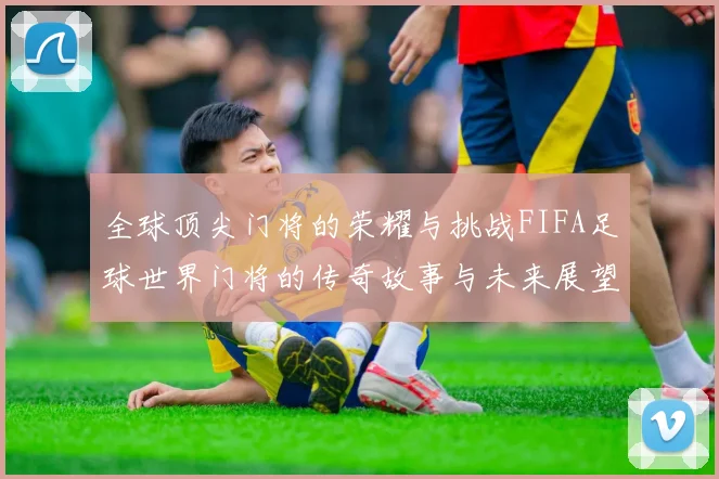 全球顶尖门将的荣耀与挑战FIFA足球世界门将的传奇故事与未来展望
